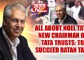 ALL ABOUT NOEL TATA, NEW CHAIRMAN OF TATA TRUSTS: TO SUCCEED RATAN TATA