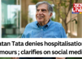 Ratan Tata denies hospitalisation rumours ; clarifies on social media