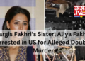 Nargis Fakhri’s Sister, Aliya Fakhri, Arrested in US for Alleged Double Murder