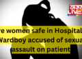 Are women safe in Hospitals? Wardboy accused of sexual assault on patient