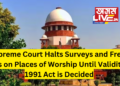 Supreme Court Halts Surveys and Fresh Suits on Places of Worship Until Validity of 1991 Act is Decided