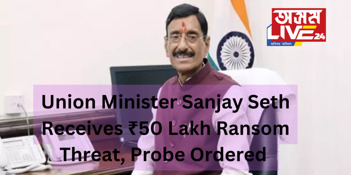 Union Minister Sanjay Seth Receives ₹50 Lakh Ransom Threat, Probe Ordered